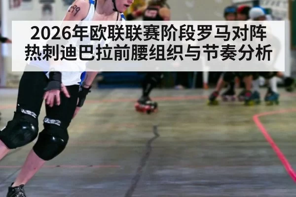 2026年欧联联赛阶段罗马对阵热刺迪巴拉前腰组织与节奏分析